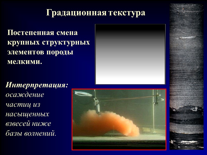 Градационная текстура Постепенная смена крупных структурных элементов породы мелкими. Интерпретация: осаждение частиц из насыщенных